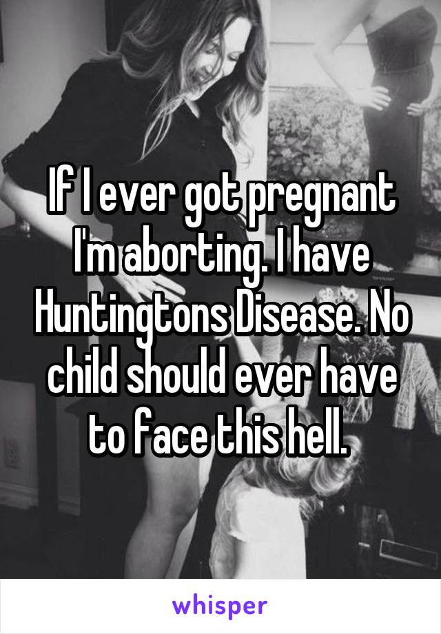 If I ever got pregnant I'm aborting. I have Huntingtons Disease. No child should ever have to face this hell. 