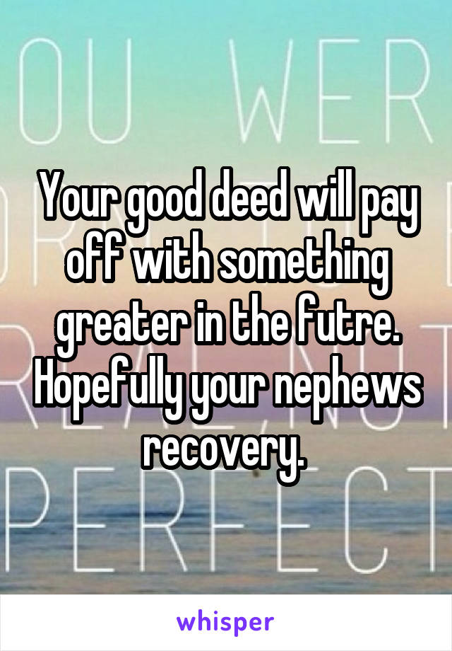 Your good deed will pay off with something greater in the futre. Hopefully your nephews recovery. 