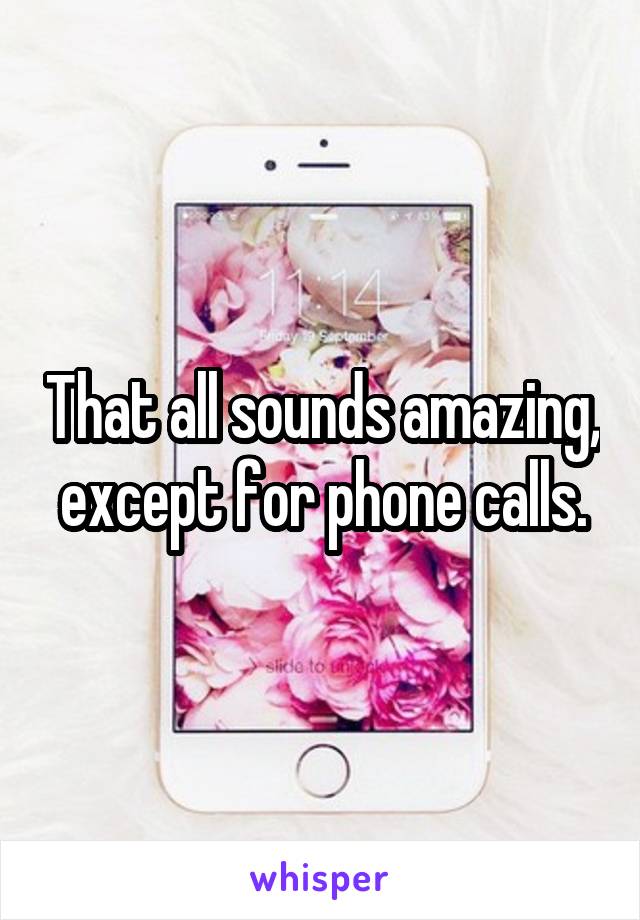 That all sounds amazing, except for phone calls.