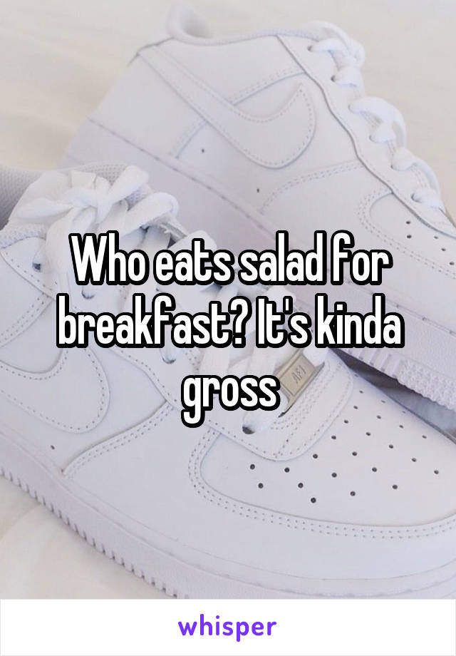 Who eats salad for breakfast? It's kinda gross