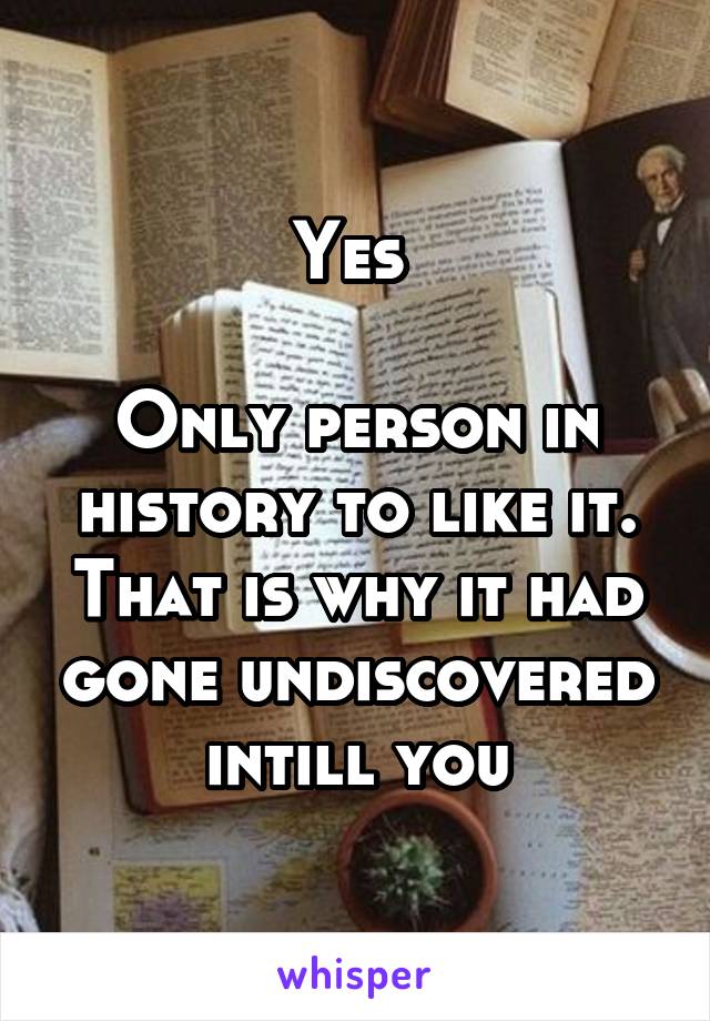 Yes 

Only person in history to like it. That is why it had gone undiscovered intill you