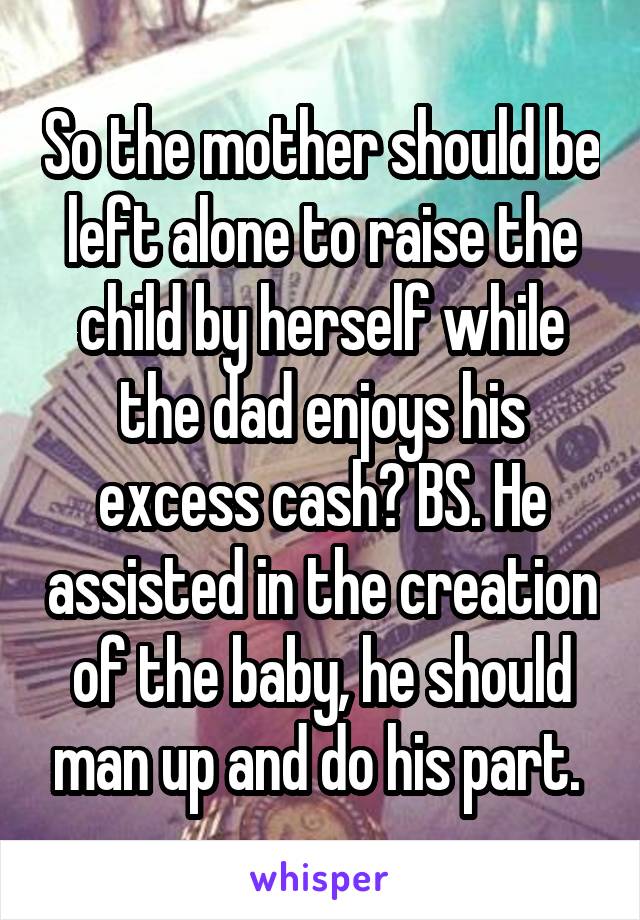 So the mother should be left alone to raise the child by herself while the dad enjoys his excess cash? BS. He assisted in the creation of the baby, he should man up and do his part. 