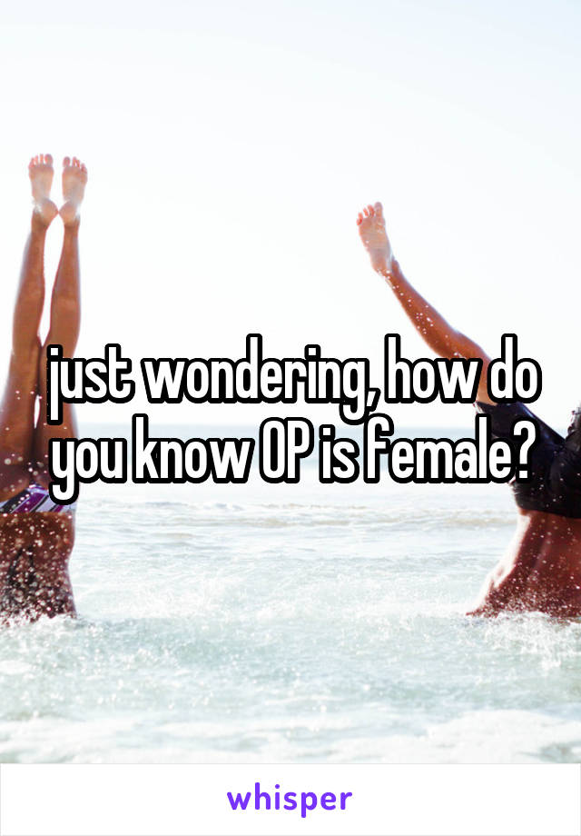 just wondering, how do you know OP is female?