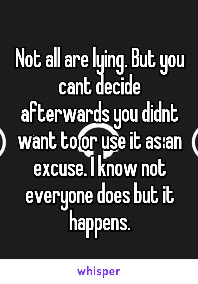 Not all are lying. But you cant decide afterwards you didnt want to or use it as an excuse. I know not everyone does but it happens.