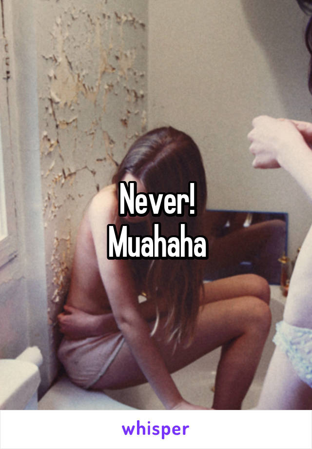 Never!
Muahaha