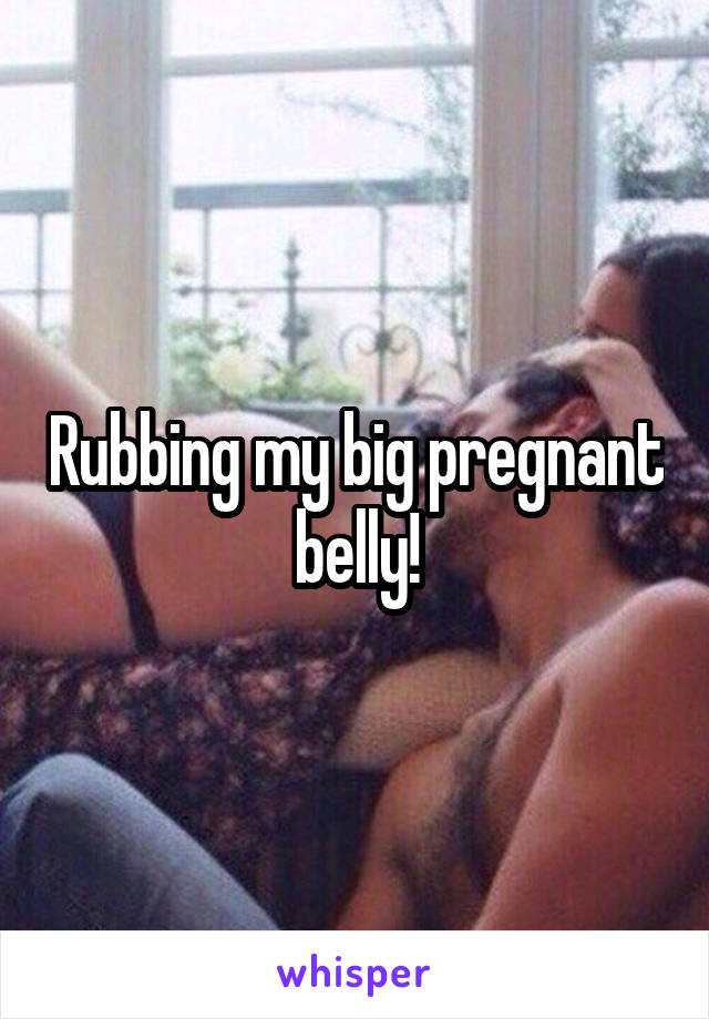 Rubbing my big pregnant belly!