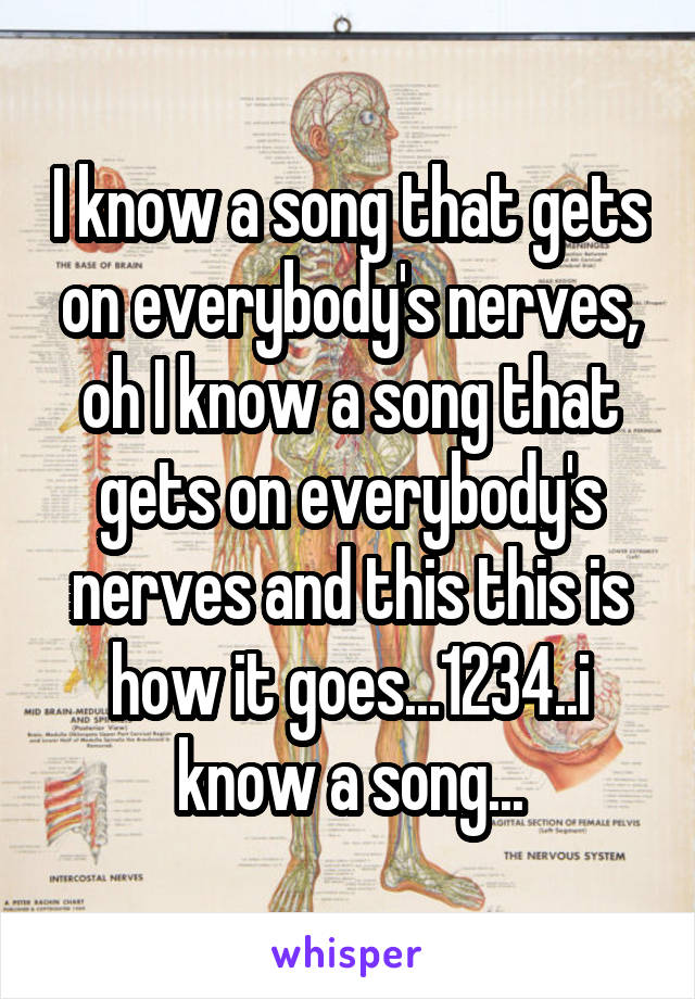 I know a song that gets on everybody's nerves, oh I know a song that gets on everybody's nerves and this this is how it goes...1234..i know a song...