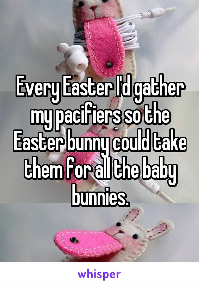 Every Easter I'd gather my pacifiers so the Easter bunny could take them for all the baby bunnies.