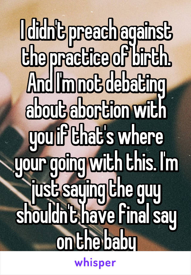 I didn't preach against the practice of birth. And I'm not debating about abortion with you if that's where your going with this. I'm just saying the guy shouldn't have final say on the baby