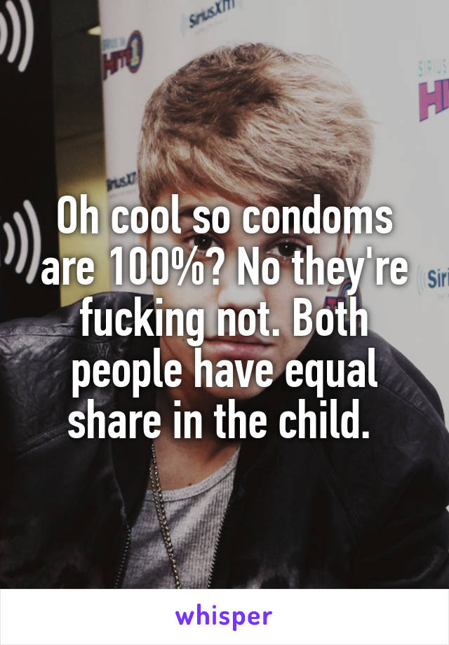 Oh cool so condoms are 100%? No they're fucking not. Both people have equal share in the child. 