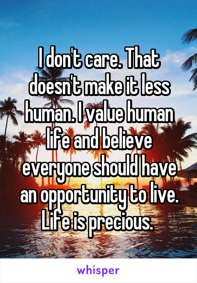 I don't care. That doesn't make it less human. I value human life and believe everyone should have an opportunity to live. Life is precious. 