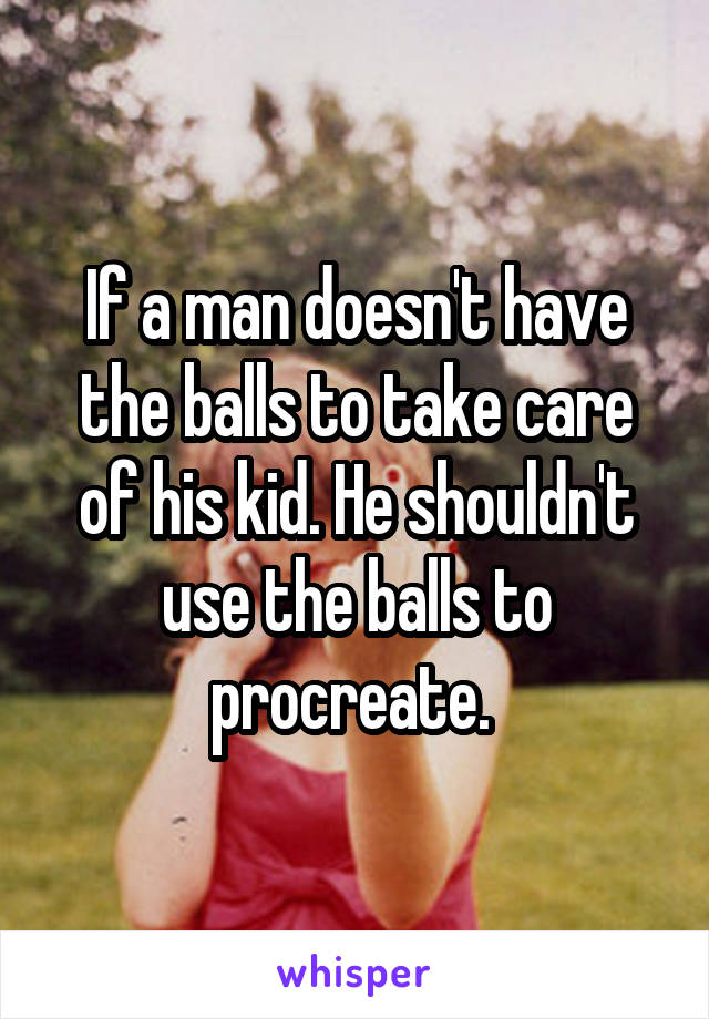 If a man doesn't have the balls to take care of his kid. He shouldn't use the balls to procreate. 