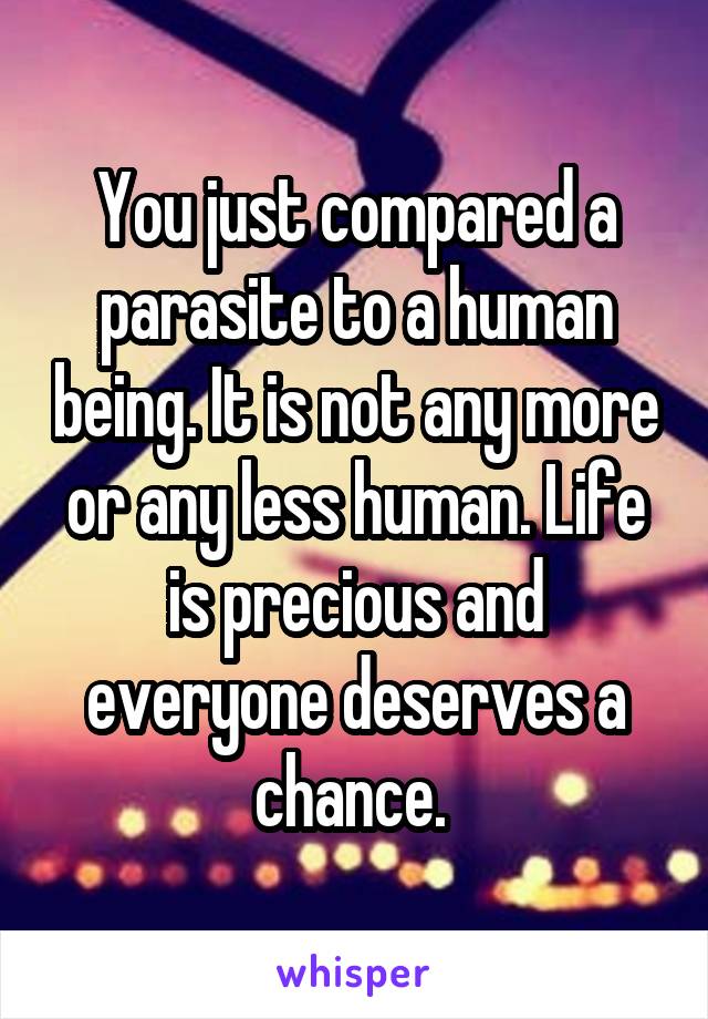 You just compared a parasite to a human being. It is not any more or any less human. Life is precious and everyone deserves a chance. 