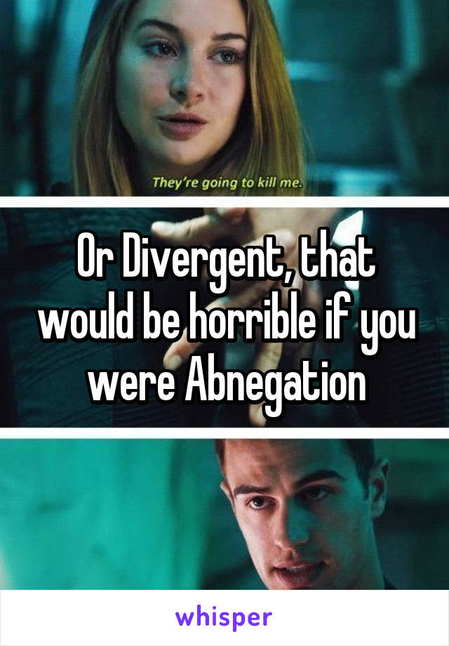 Or Divergent, that would be horrible if you were Abnegation