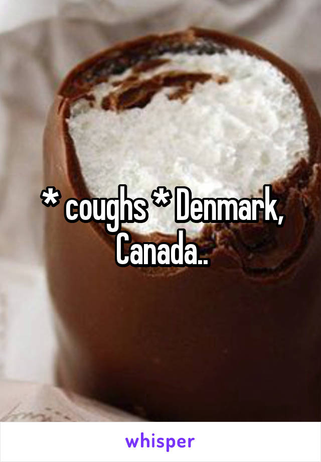 * coughs * Denmark, Canada..