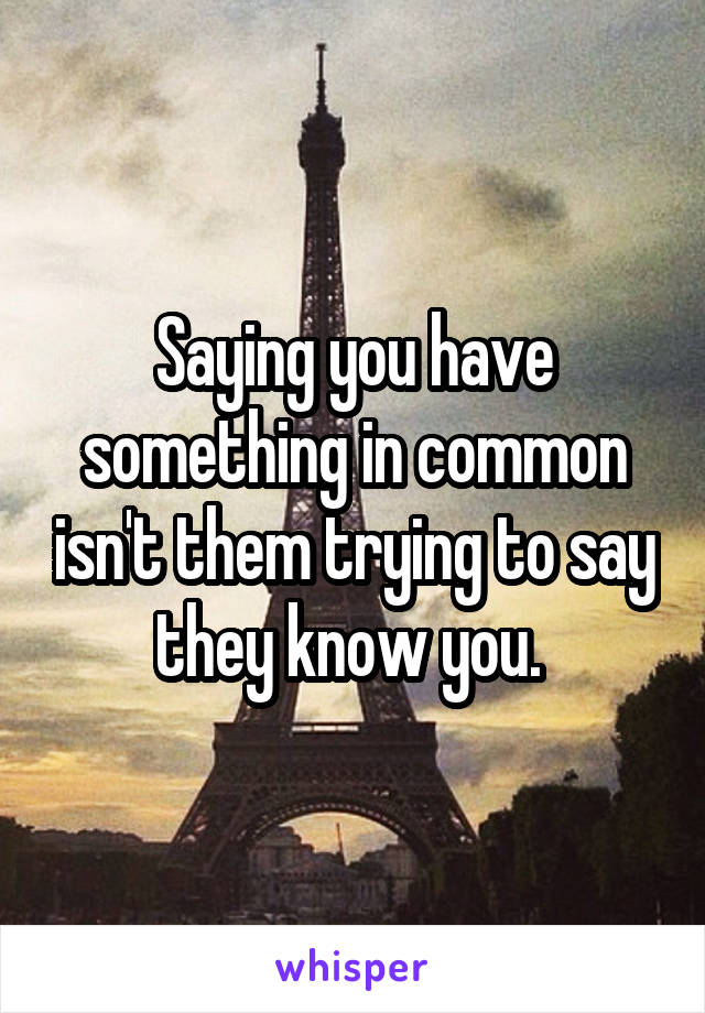 Saying you have something in common isn't them trying to say they know you. 