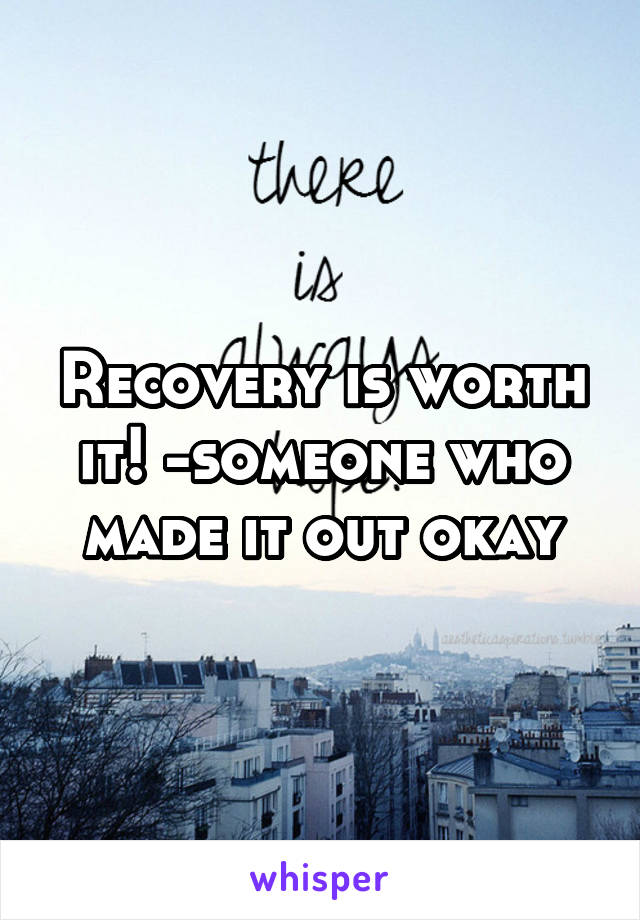 Recovery is worth it! -someone who made it out okay