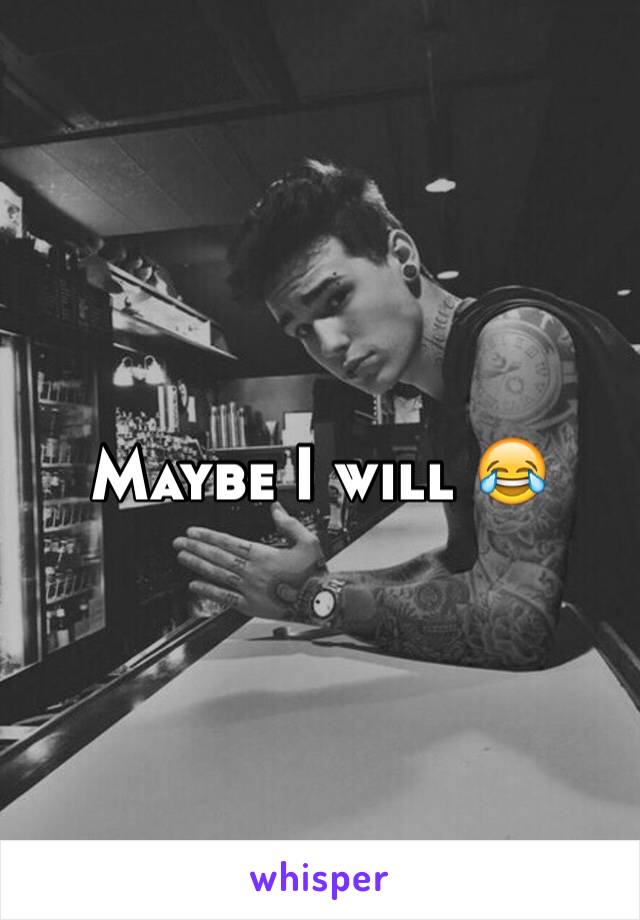 Maybe I will 😂