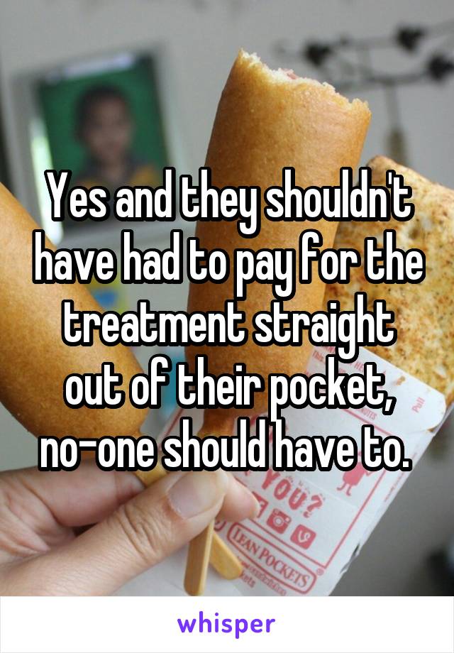 Yes and they shouldn't have had to pay for the treatment straight out of their pocket, no-one should have to. 