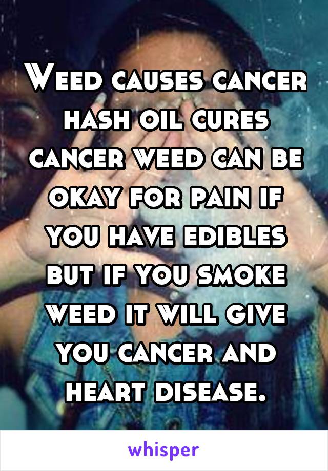 Weed causes cancer hash oil cures cancer weed can be okay for pain if you have edibles but if you smoke weed it will give you cancer and heart disease.