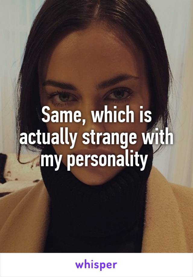 Same, which is actually strange with my personality 