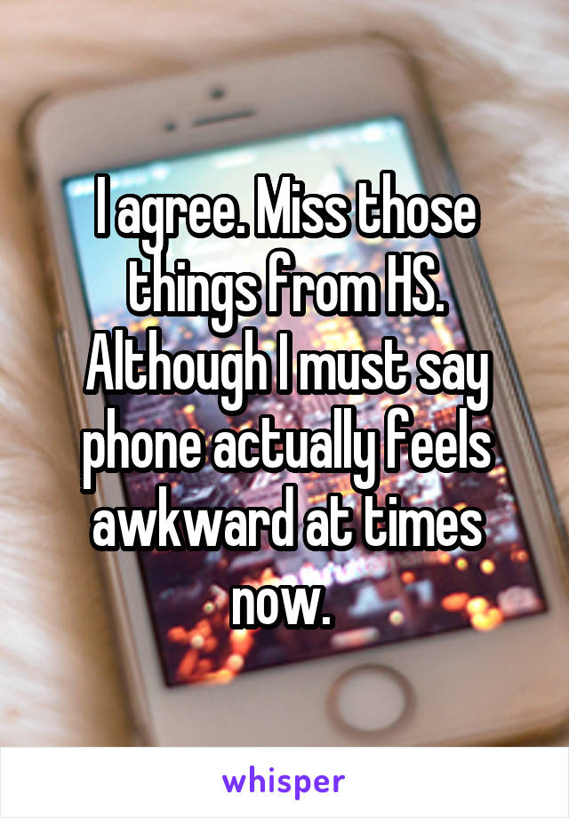 I agree. Miss those things from HS. Although I must say phone actually feels awkward at times now. 