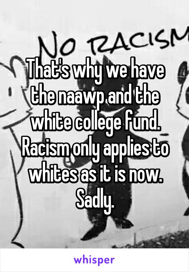 That's why we have the naawp and the white college fund. Racism only applies to whites as it is now. Sadly.