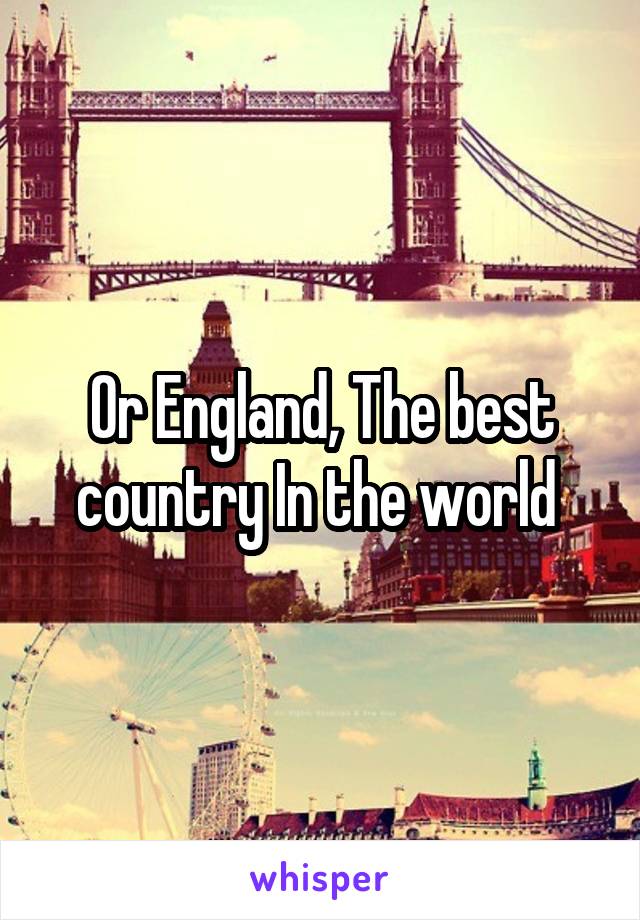 Or England, The best country In the world 