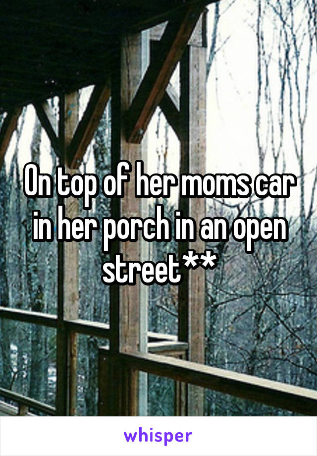 On top of her moms car in her porch in an open street**