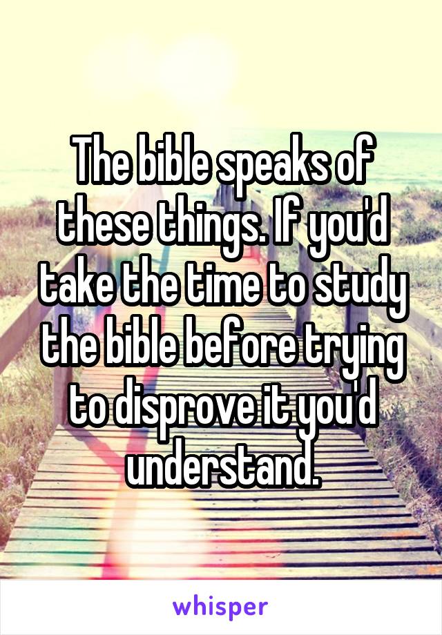 The bible speaks of these things. If you'd take the time to study the bible before trying to disprove it you'd understand.