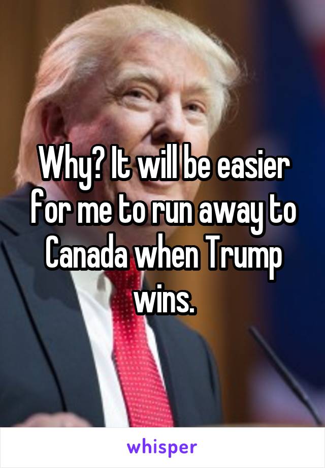 Why? It will be easier for me to run away to Canada when Trump wins.