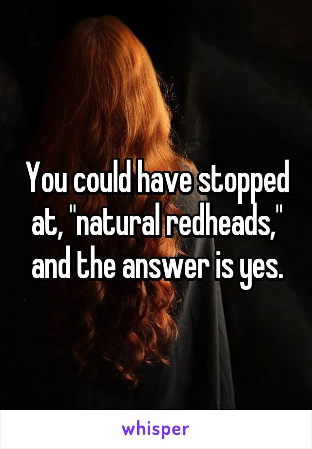 You could have stopped at, "natural redheads," and the answer is yes.