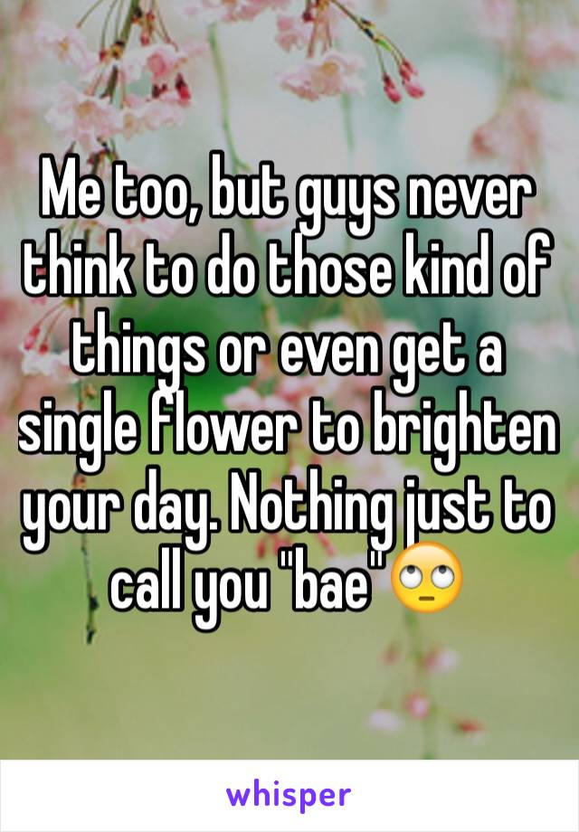 Me too, but guys never think to do those kind of things or even get a single flower to brighten your day. Nothing just to call you "bae"🙄