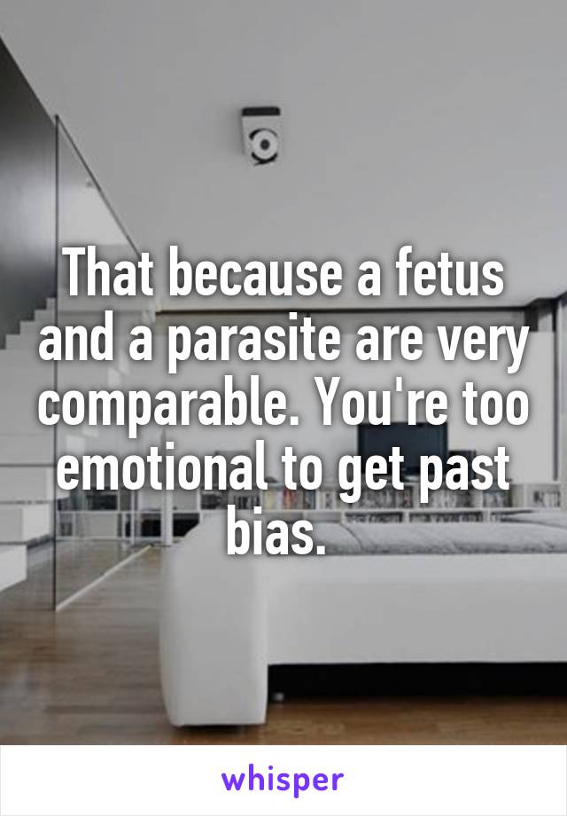 That because a fetus and a parasite are very comparable. You're too emotional to get past bias. 