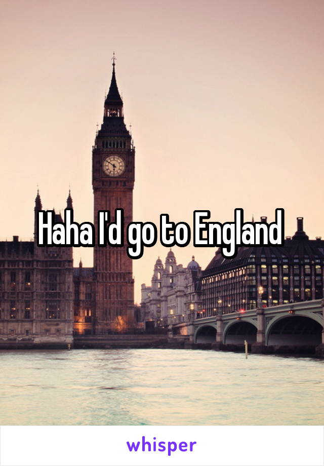 Haha I'd go to England 