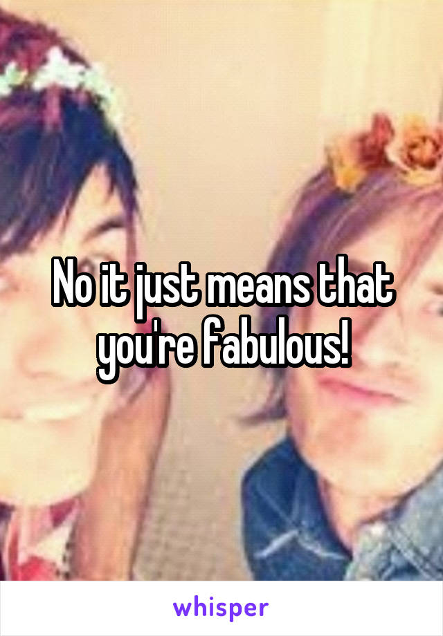 No it just means that you're fabulous!