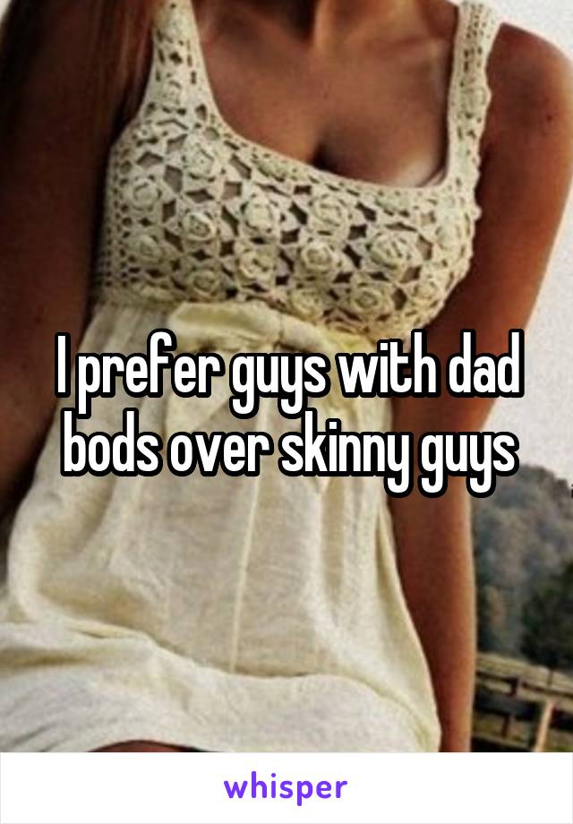 I prefer guys with dad bods over skinny guys