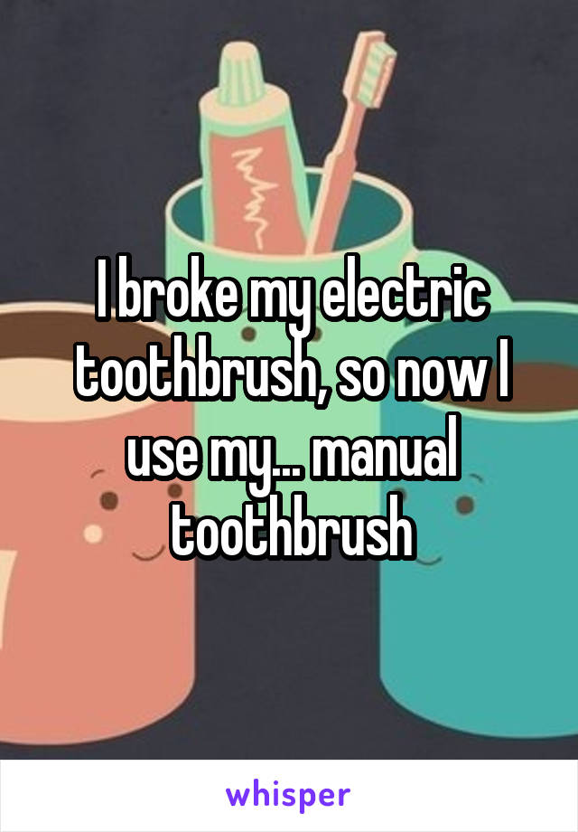 I broke my electric toothbrush, so now I use my... manual toothbrush