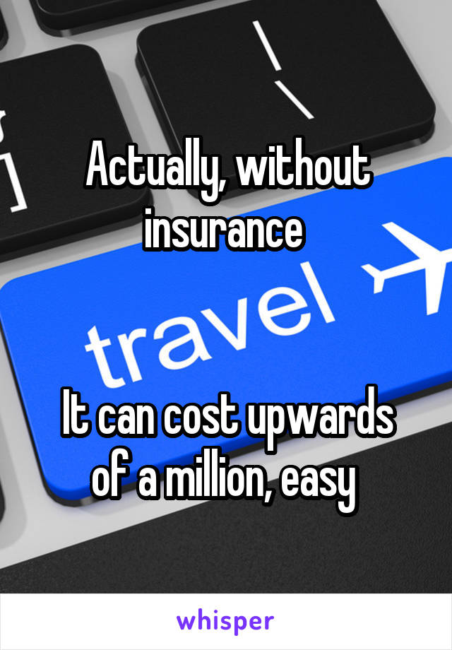 Actually, without insurance 


It can cost upwards of a million, easy 