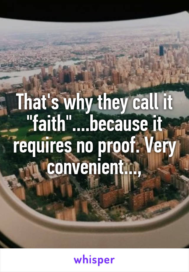 That's why they call it "faith"....because it requires no proof. Very convenient...,