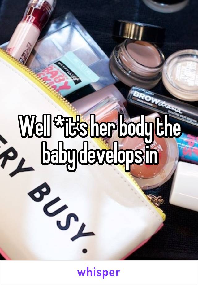 Well *it's her body the baby develops in