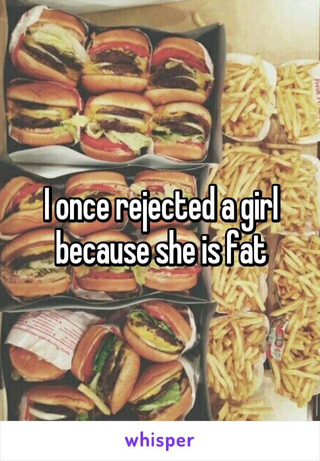 I once rejected a girl because she is fat
