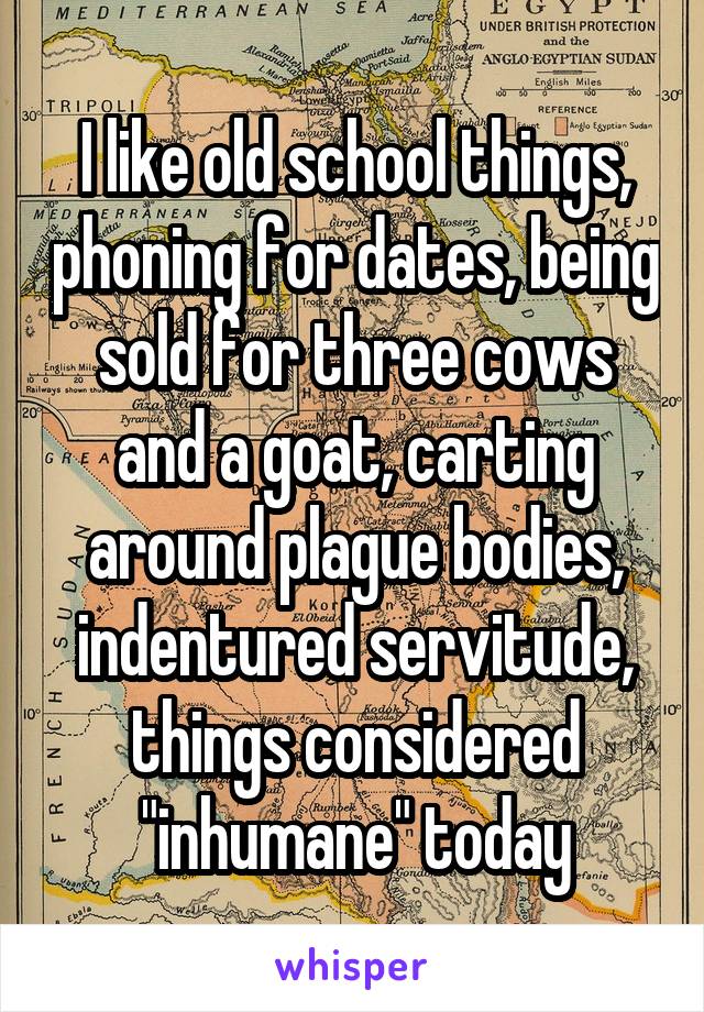 I like old school things, phoning for dates, being sold for three cows and a goat, carting around plague bodies, indentured servitude, things considered "inhumane" today