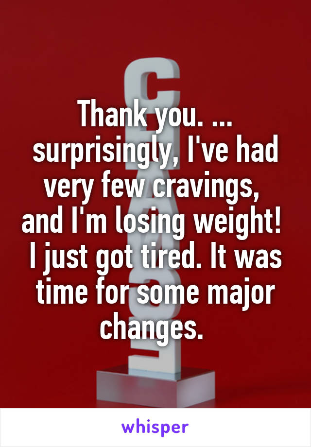 Thank you. ... surprisingly, I've had very few cravings,  and I'm losing weight! 
I just got tired. It was time for some major changes. 