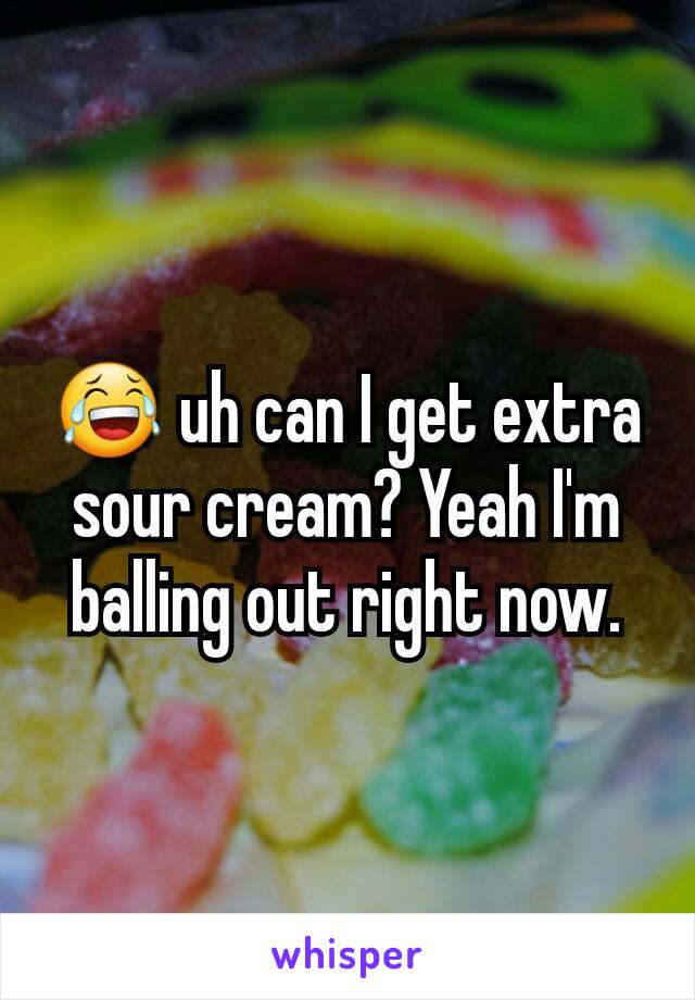 😂 uh can I get extra sour cream? Yeah I'm balling out right now.