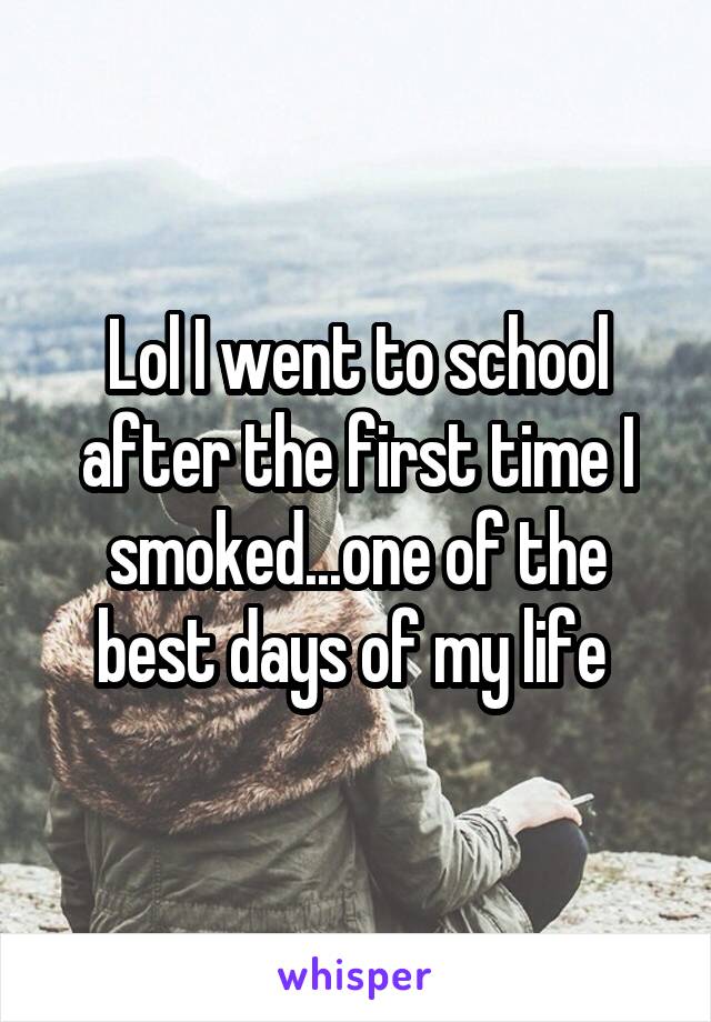 Lol I went to school after the first time I smoked...one of the best days of my life 