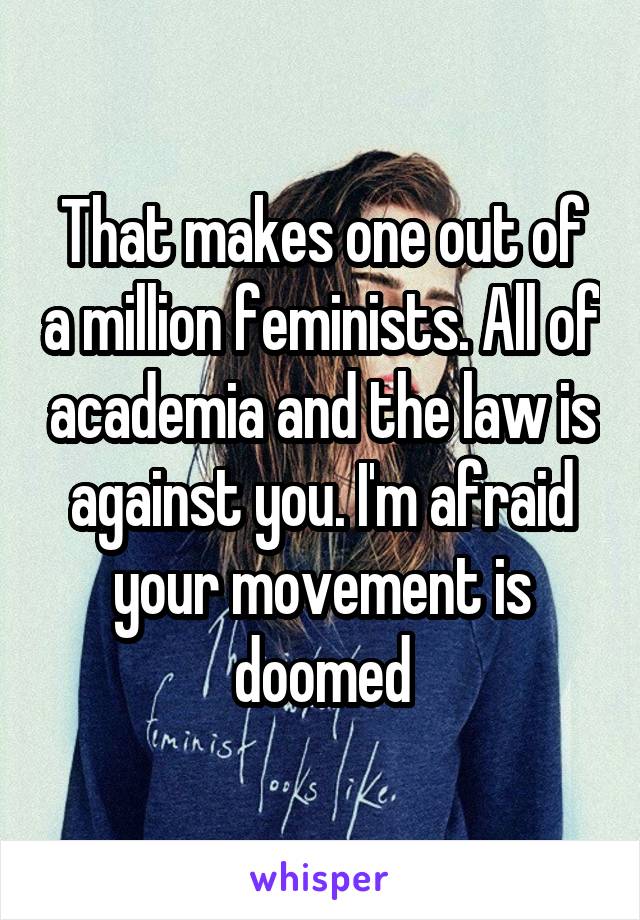 That makes one out of a million feminists. All of academia and the law is against you. I'm afraid your movement is doomed