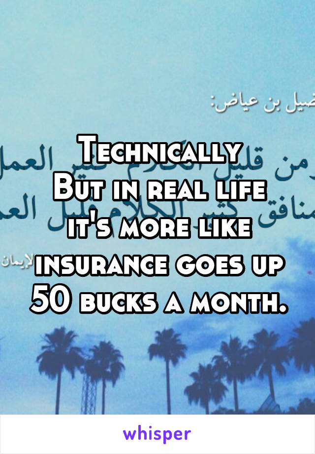 Technically
But in real life it's more like insurance goes up 50 bucks a month.