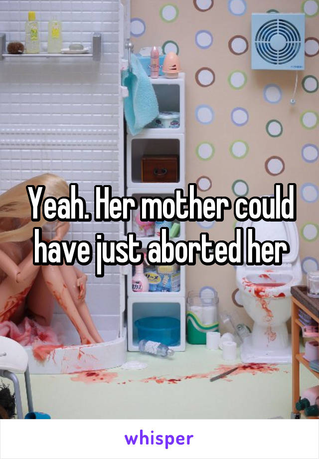 Yeah. Her mother could have just aborted her