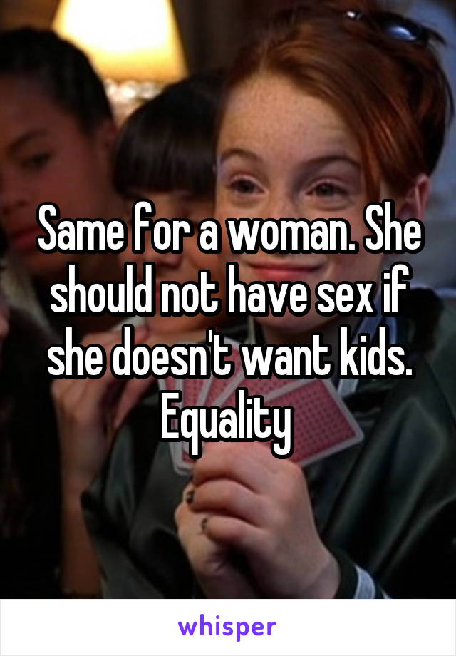 Same for a woman. She should not have sex if she doesn't want kids. Equality 